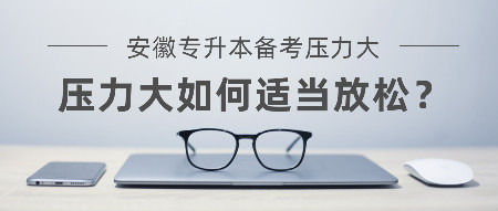 安徽专升本备考状态压力大怎么办？压力大如何适当放松？