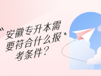 安徽专升本需要符合什么报考条件？