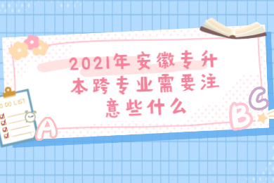 2021年安徽专升本跨专业需要注意些什么?