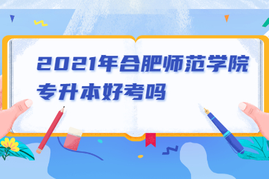2021年合肥师范学院专升本好考吗?