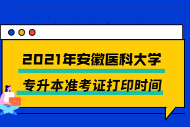 2021年安徽医科大学专升本准考证打印时间