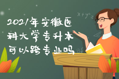 2021年安徽医科大学专升本可以跨专业吗？