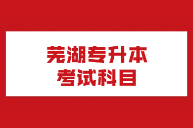2021年芜湖专升本考试科目有哪些?