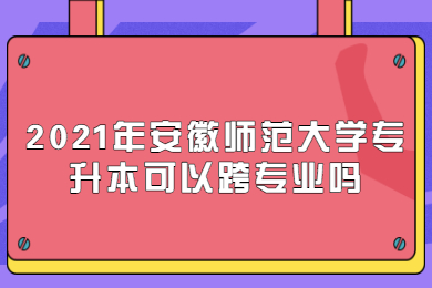 2021年安徽师范大学专升本可以跨专业吗?