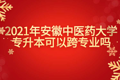 2021年安徽中医药大学专升本可以跨专业吗？