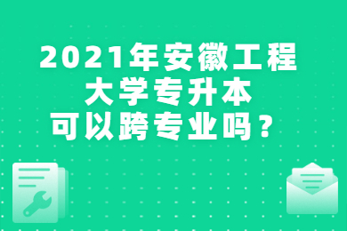 2021年安徽工程大学专升本可以跨专业吗？