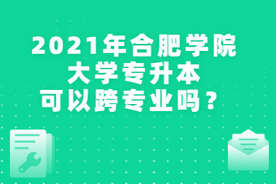 2021年合肥学院专升本可以跨专业吗？