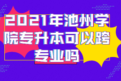 2021年池州学院专升本可以跨专业吗？