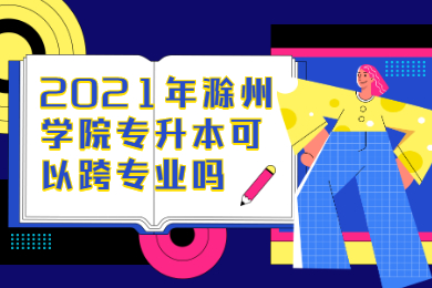 2021年滁州学院专升本可以跨专业吗？