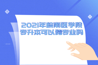 2021年皖南医学院专升本可以跨专业吗？