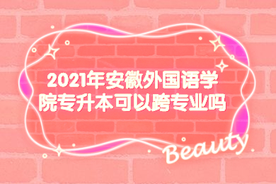 2021年安徽外国语学院专升本可以跨专业吗？