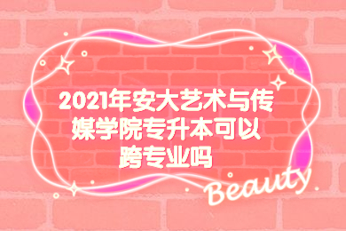 2021年安大艺术与传媒学院专升本可以跨专业吗？