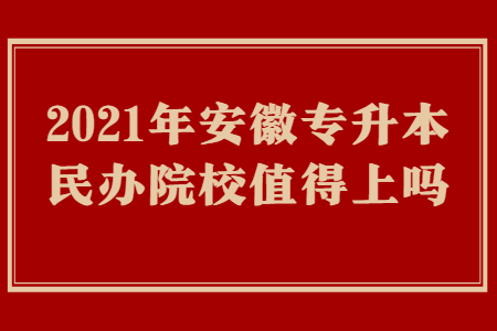 2021年安徽专升本民办院校值得上吗？