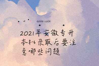 2021年安徽专升本拟录取后要注意哪些问题？