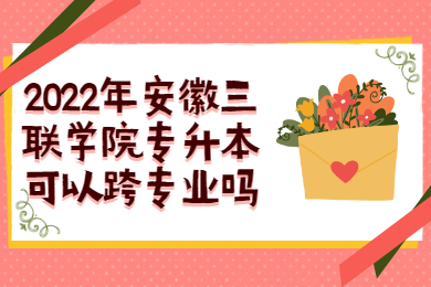 2022年安徽三联学院专升本可以跨专业吗？