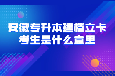 安徽专升本建档立卡考生是什么意思？