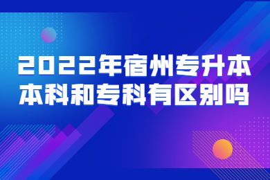 2022年宿州专升本本科和专科有区别吗?