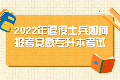 2022年退役士兵如何报考安徽专升本考试？
