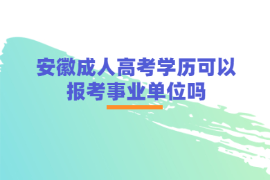 安徽成人高考学历可以报考事业单位吗