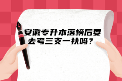 安徽专升本落榜后要去考三支一扶吗？