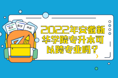2022年安徽新华学院专升本可以跨专业吗？