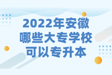 2022年安徽哪些大专学校可以专升本？