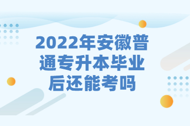2022年安徽普通专升本毕业后还能考吗？