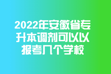 2022年安徽省专升本调剂可以以报考几个学校？