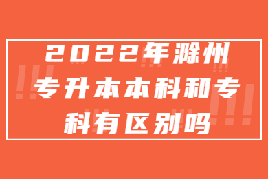 2022年滁州专升本本科和专科有区别吗？