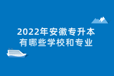 2022年安徽专升本有哪些学校和专业？
