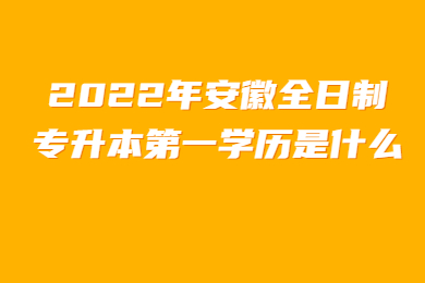 2022年安徽全日制专升本第一学历是什么？