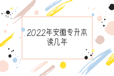 2022年安徽专升本读几年？