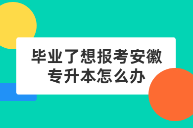 毕业了想报考安徽专升本怎么办？