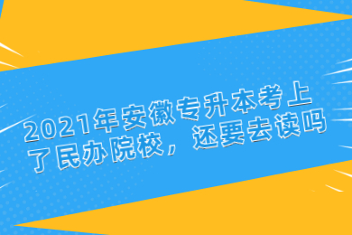 2021年安徽专升本考上了民办院校，还要去读吗？