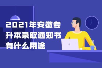 2021年安徽专升本录取通知书有什么用途？