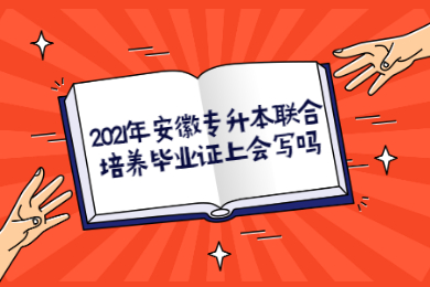 2021年安徽专升本联合培养毕业证上会写吗？