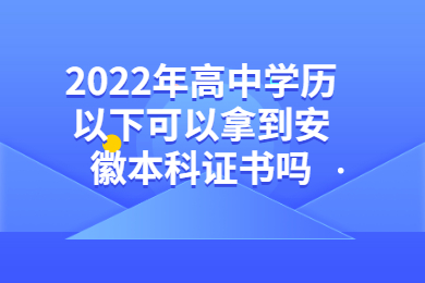 2022年高中学历以下可以拿到安徽本科证书吗？
