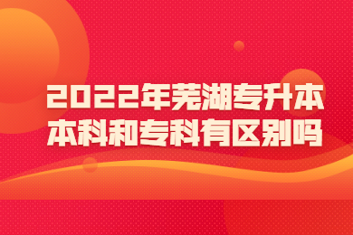 2022年芜湖专升本本科和专科有区别吗？