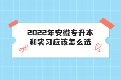2022年安徽专升本和实习应该怎么选？