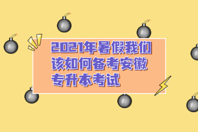 2021年暑假我们该如何备考安徽专升本考试？