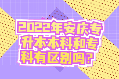 2022年安庆专升本本科和专科有区别吗？