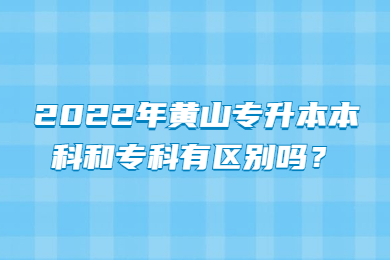 2022年黄山专升本本科和专科有区别吗？