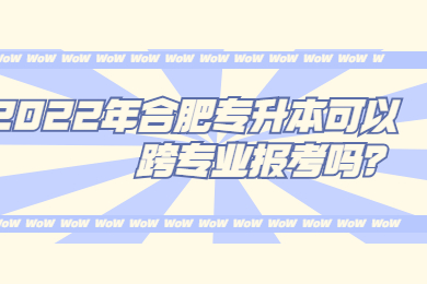 2022年合肥专升本可以跨专业报考吗？