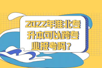 2022年淮北专升本可以跨专业报考吗？