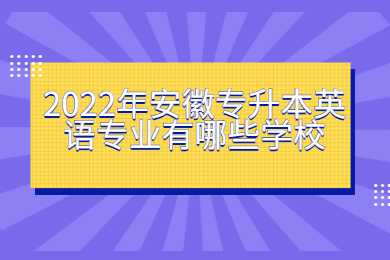 2022年安徽专升本英语专业有哪些学校？