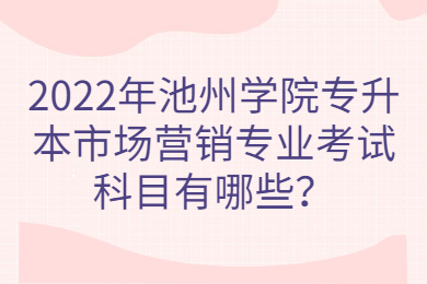 2022年池州学院专升本市场营销专业考试科目有哪些？