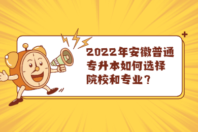2022年安徽普通专升本如何选择院校和专业？
