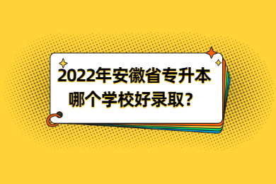 2022年安徽省专升本哪个学校好录取？好录取？