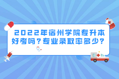 2022年宿州学院专升本好考吗?专业录取率多少？