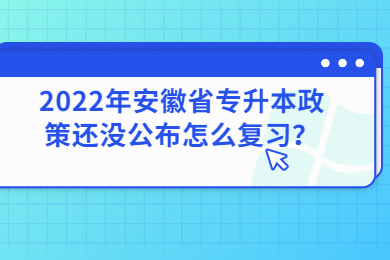2022年安徽省专升本政策还没公布怎么复习？